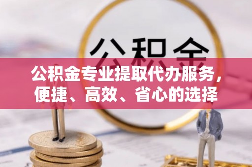 石排公积金专业提取代办服务，便捷、高效、省心的选择