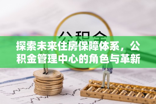 石排探索未来住房保障体系，公积金管理中心的角色与革新