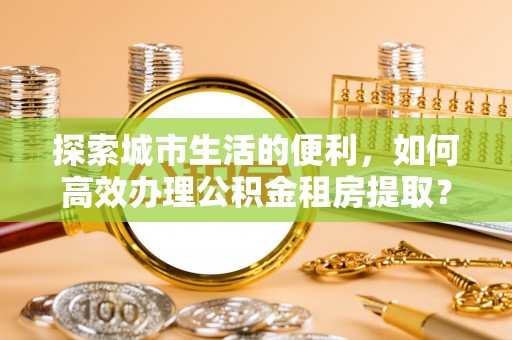 石排探索城市生活的便利，如何高效办理公积金租房提取？