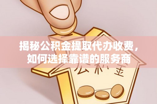 石排揭秘公积金提取代办收费，如何选择靠谱的服务商