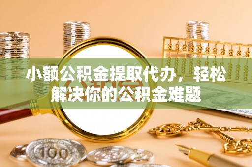 石排小额公积金提取代办，轻松解决你的公积金难题