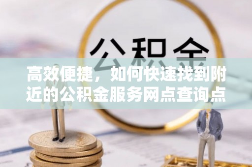 石排高效便捷，如何快速找到附近的公积金服务网点查询点