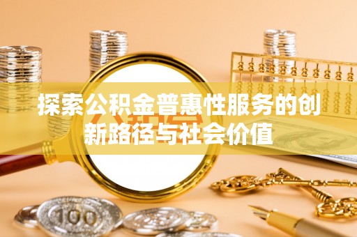 石排探索公积金普惠性服务的创新路径与社会价值