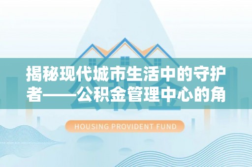 石排揭秘现代城市生活中的守护者——公积金管理中心的角色与价值