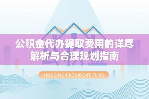 石排公积金代办提取费用的详尽解析与合理规划指南