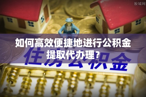 石排如何高效便捷地进行公积金提取代办理？