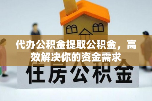 石排代办公积金提取公积金，高效解决你的资金需求
