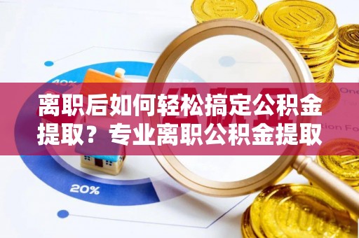 石排离职后如何轻松搞定公积金提取？专业离职公积金提取代办服务助你一臂之力