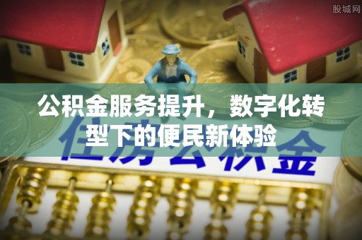 石排公积金服务提升，数字化转型下的便民新体验