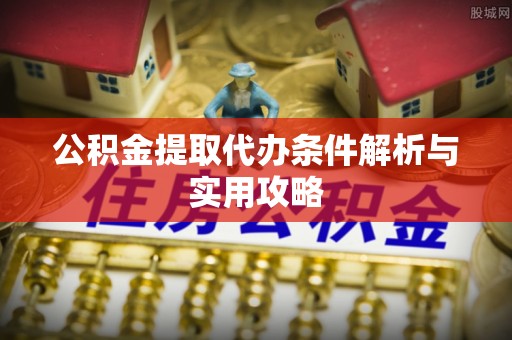 石排公积金提取代办条件解析与实用攻略