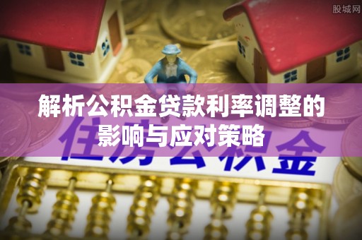 石排解析公积金贷款利率调整的影响与应对策略