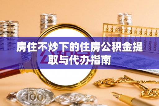 石排房住不炒下的住房公积金提取与代办指南