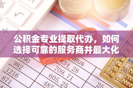 石排公积金专业提取代办，如何选择可靠的服务商并最大化你的资金收益