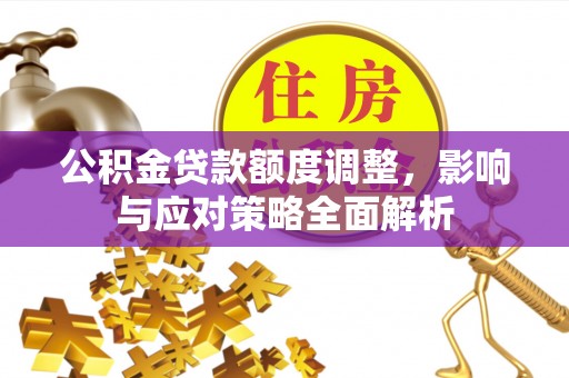 石排公积金贷款额度调整，影响与应对策略全面解析