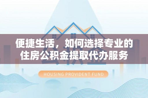 石排便捷生活，如何选择专业的住房公积金提取代办服务