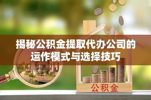 石排揭秘公积金提取代办公司的运作模式与选择技巧