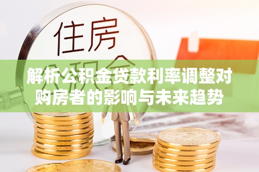 石排解析公积金贷款利率调整对购房者的影响与未来趋势