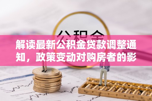 石排解读最新公积金贷款调整通知，政策变动对购房者的影响与应对策略