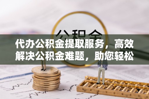 石排代办公积金提取服务，高效解决公积金难题，助您轻松理财