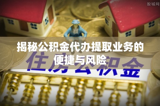 石排揭秘公积金代办提取业务的便捷与风险