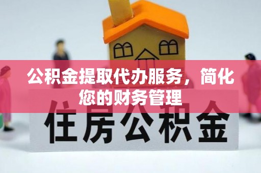 石排公积金提取代办服务，简化您的财务管理