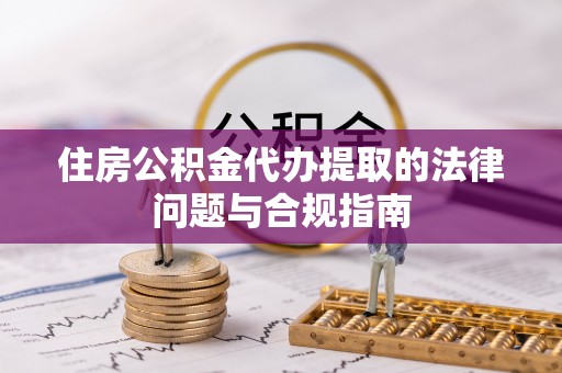 石排住房公积金代办提取的法律问题与合规指南