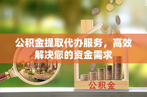 石排公积金提取代办服务，高效解决您的资金需求