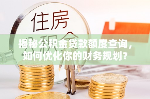 石排揭秘公积金贷款额度查询，如何优化你的财务规划？