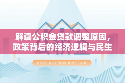 石排解读公积金贷款调整原因，政策背后的经济逻辑与民生考量