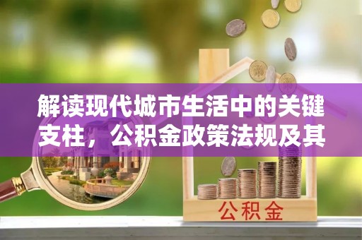 石排解读现代城市生活中的关键支柱，公积金政策法规及其深远影响