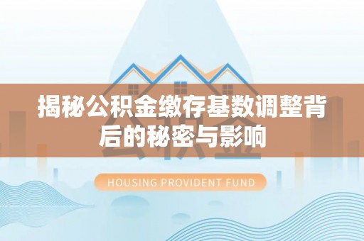 石排揭秘公积金缴存基数调整背后的秘密与影响