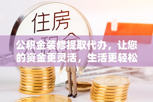 石排公积金装修提取代办，让您的资金更灵活，生活更轻松