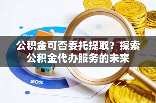 石排公积金可否委托提取？探索公积金代办服务的未来