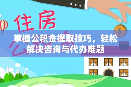 石排掌握公积金提取技巧，轻松解决咨询与代办难题