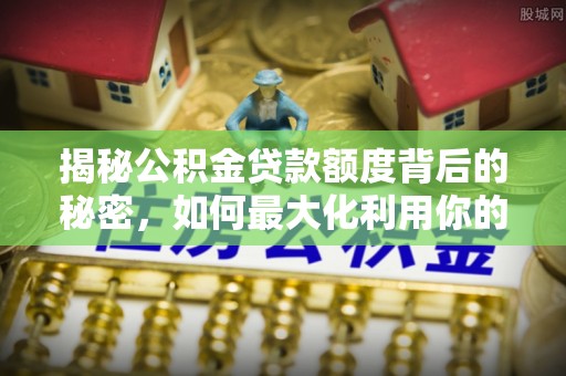 石排揭秘公积金贷款额度背后的秘密，如何最大化利用你的福利？