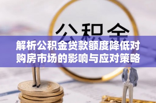 石排解析公积金贷款额度降低对购房市场的影响与应对策略