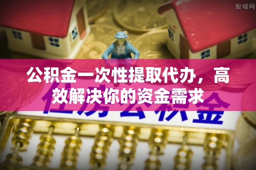 石排公积金一次性提取代办，高效解决你的资金需求