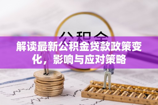 石排解读最新公积金贷款政策变化，影响与应对策略