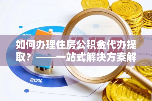 石排如何办理住房公积金代办提取？——一站式解决方案解析