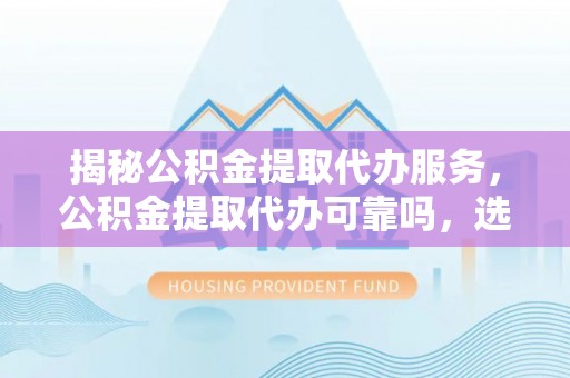 石排揭秘公积金提取代办服务，公积金提取代办可靠吗，选择需谨慎
