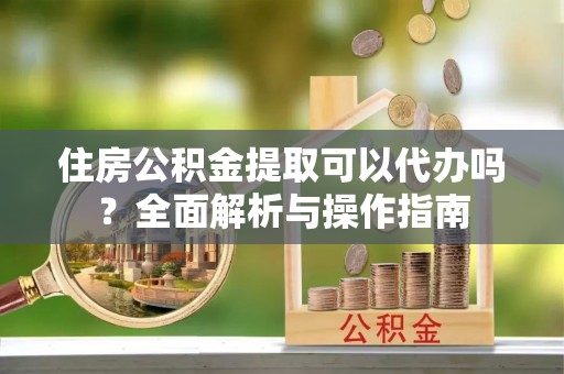 石排住房公积金提取可以代办吗？全面解析与操作指南