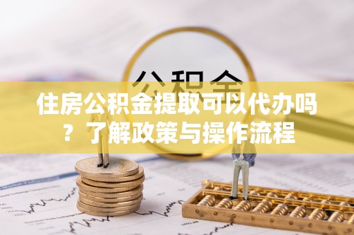 石排住房公积金提取可以代办吗？了解政策与操作流程