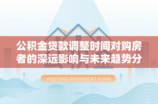 石排公积金贷款调整时间对购房者的深远影响与未来趋势分析