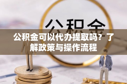 石排公积金可以代办提取吗？了解政策与操作流程