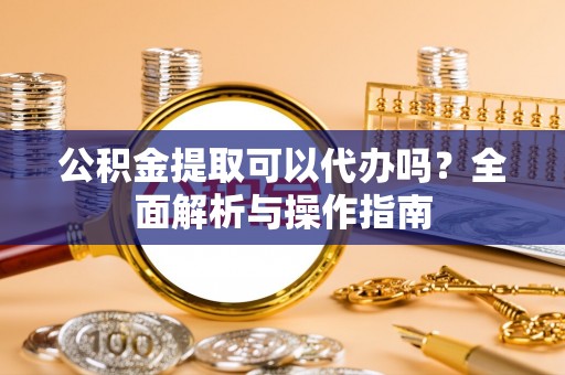 石排公积金提取可以代办吗？全面解析与操作指南