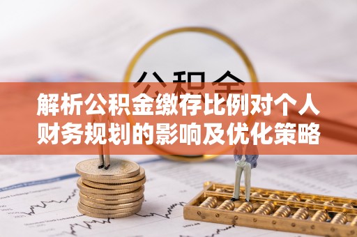 石排解析公积金缴存比例对个人财务规划的影响及优化策略