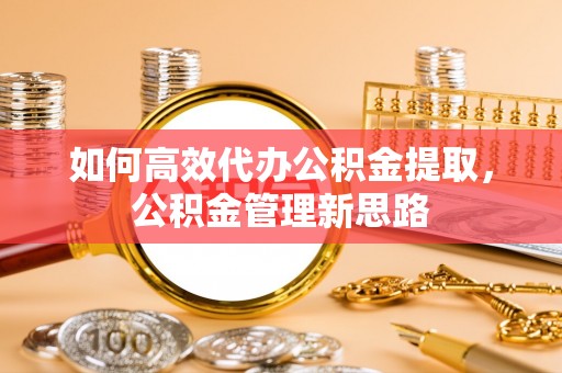 石排如何高效代办公积金提取，公积金管理新思路