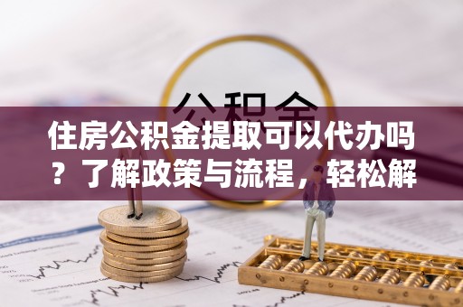 石排住房公积金提取可以代办吗？了解政策与流程，轻松解决你的疑问