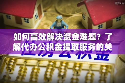石排如何高效解决资金难题？了解代办公积金提取服务的关键步骤与优势