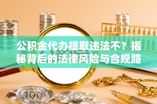 石排公积金代办提取违法不？揭秘背后的法律风险与合规路径